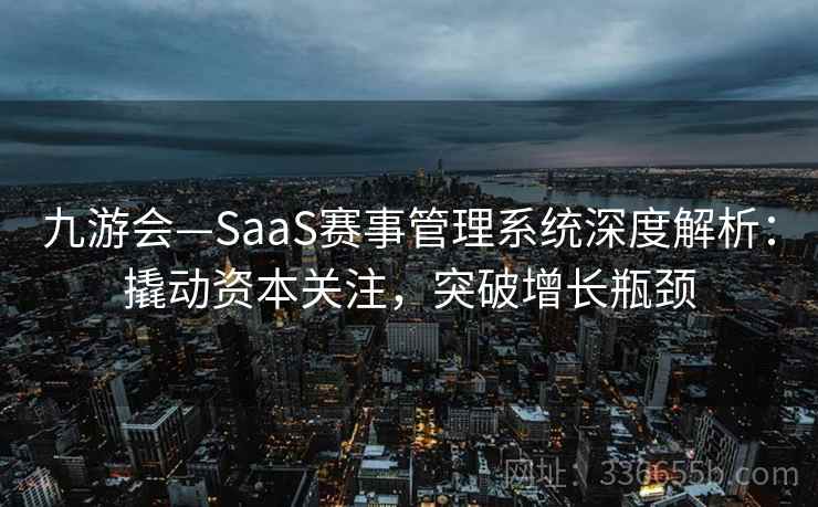 九游会—SaaS赛事管理系统深度解析:撬动资本关注,突破增长瓶颈 九游会—SaaS赛事管理系统深度解析:撬动资本关注,突破增长瓶颈