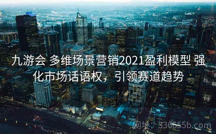 九游会 多维场景营销2021盈利模型 强化市场话语权，引领赛道趋势