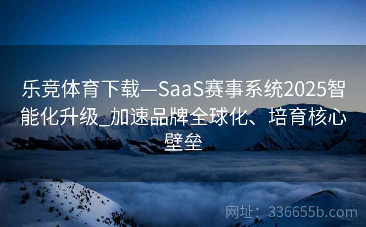 乐竞体育下载—SaaS赛事系统2025智能化升级_加速品牌全球化、培育核心壁垒