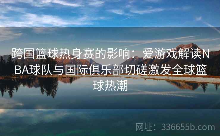 跨国篮球热身赛的影响：爱游戏解读NBA球队与国际俱乐部切磋激发全球篮球热潮