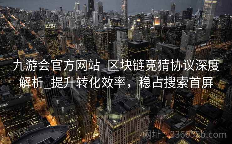 九游会官方网站_区块链竞猜协议深度解析_提升转化效率,稳占搜索首屏 九游会官方网站_区块链竞猜协议深度解析_提升转化效率,稳占搜索首屏
