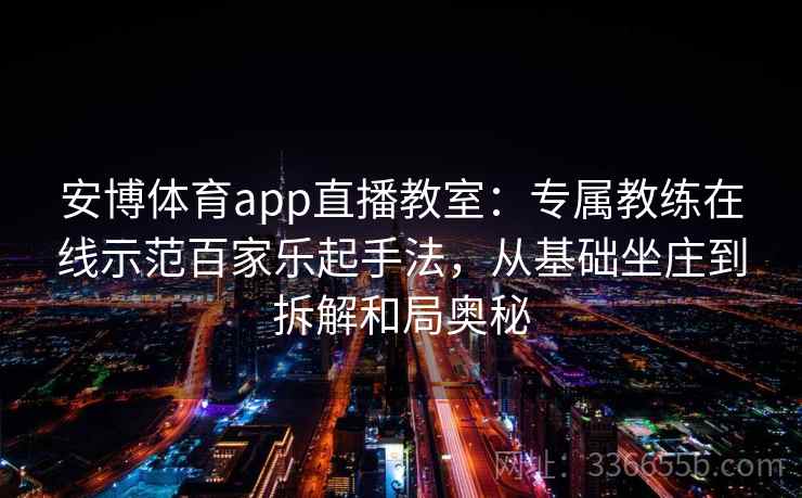 安博体育app直播教室：专属教练在线示范百家乐起手法，从基础坐庄到拆解和局奥秘