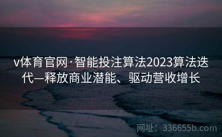 v体育官网·智能投注算法2023算法迭代—释放商业潜能、驱动营收增长