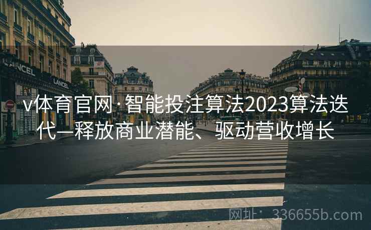 v体育官网·智能投注算法2023算法迭代—释放商业潜能、驱动营收增长 v体育官网·智能投注算法2023算法迭代—释放商业潜能、驱动营收增长