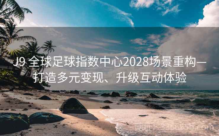 J9 全球足球指数中心2028场景重构—打造多元变现、升级互动体验 J9 全球足球指数中心2028场景重构—打造多元变现、升级互动体验