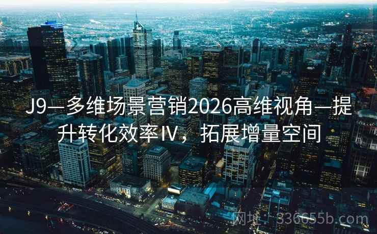 J9—多维场景营销2026高维视角—提升转化效率Ⅳ，拓展增量空间