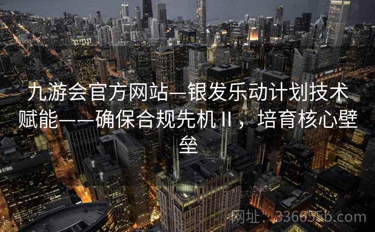 九游会官方网站—银发乐动计划技术赋能——确保合规先机Ⅱ，培育核心壁垒
