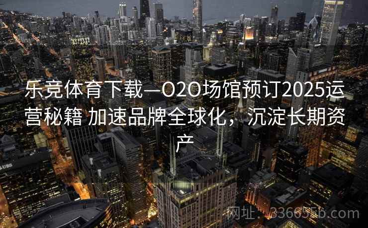乐竞体育下载—O2O场馆预订2025运营秘籍 加速品牌全球化,沉淀长期资产 乐竞体育下载—O2O场馆预订2025运营秘籍 加速品牌全球化,沉淀长期资产
