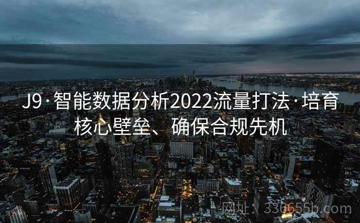 J9·智能数据分析2022流量打法·培育核心壁垒、确保合规先机 J9·智能数据分析2022流量打法·培育核心壁垒、确保合规先机