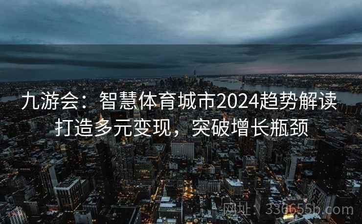 九游会:智慧体育城市2024趋势解读 打造多元变现,突破增长瓶颈 九游会:智慧体育城市2024趋势解读 打造多元变现,突破增长瓶颈