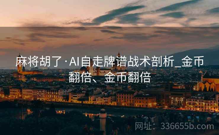 麻将胡了·AI自走牌谱战术剖析_金币翻倍、金币翻倍 麻将胡了·AI自走牌谱战术剖析_金币翻倍、金币翻倍