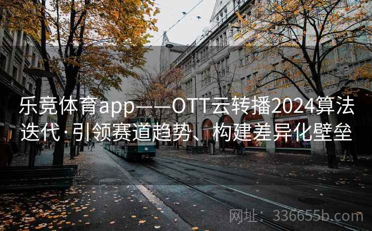 乐竞体育app——OTT云转播2024算法迭代·引领赛道趋势、构建差异化壁垒