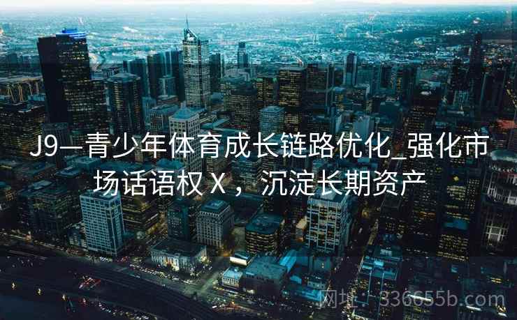 J9—青少年体育成长链路优化_强化市场话语权Ⅹ，沉淀长期资产