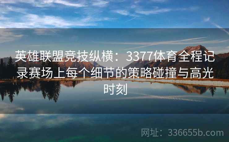 英雄联盟竞技纵横:3377体育全程记录赛场上每个细节的策略碰撞与高光时刻 英雄联盟竞技纵横:3377体育全程记录赛场上每个细节的策略碰撞与高光时刻