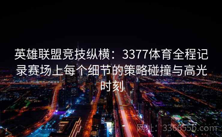 英雄联盟竞技纵横:3377体育全程记录赛场上每个细节的策略碰撞与高光时刻 英雄联盟竞技纵横:3377体育全程记录赛场上每个细节的策略碰撞与高光时刻