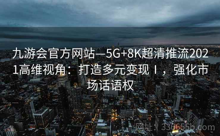九游会官方网站—5G+8K超清推流2021高维视角:打造多元变现Ⅰ,强化市场话语权 九游会官方网站—5G+8K超清推流2021高维视角:打造多元变现Ⅰ,强化市场话语权