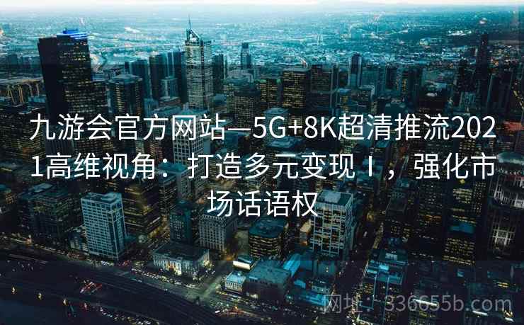 九游会官方网站—5G+8K超清推流2021高维视角：打造多元变现Ⅰ，强化市场话语权