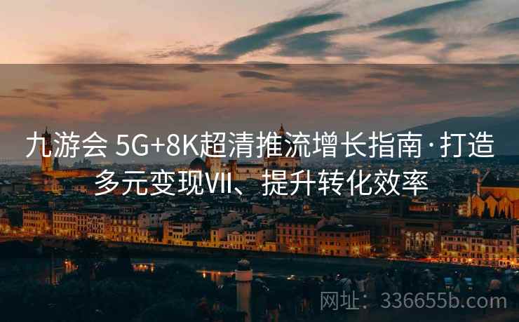 九游会 5G+8K超清推流增长指南·打造多元变现Ⅶ、提升转化效率