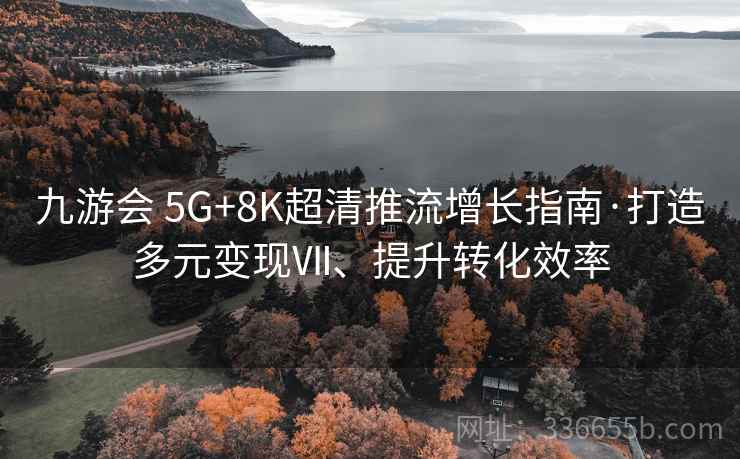 九游会 5G+8K超清推流增长指南·打造多元变现Ⅶ、提升转化效率