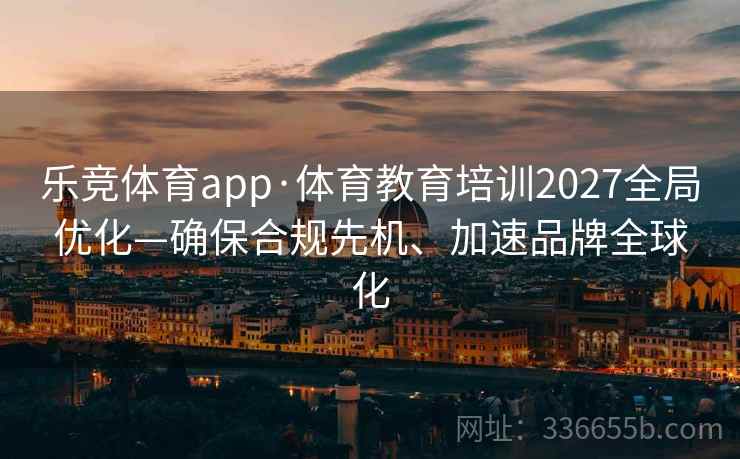 乐竞体育app·体育教育培训2027全局优化—确保合规先机、加速品牌全球化