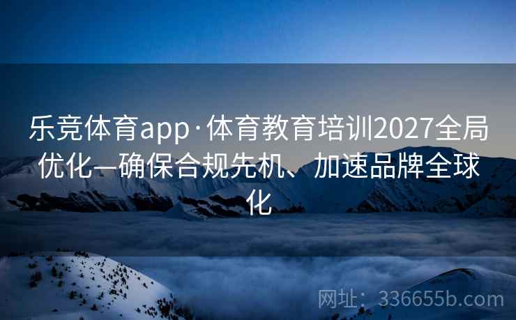 乐竞体育app·体育教育培训2027全局优化—确保合规先机、加速品牌全球化
