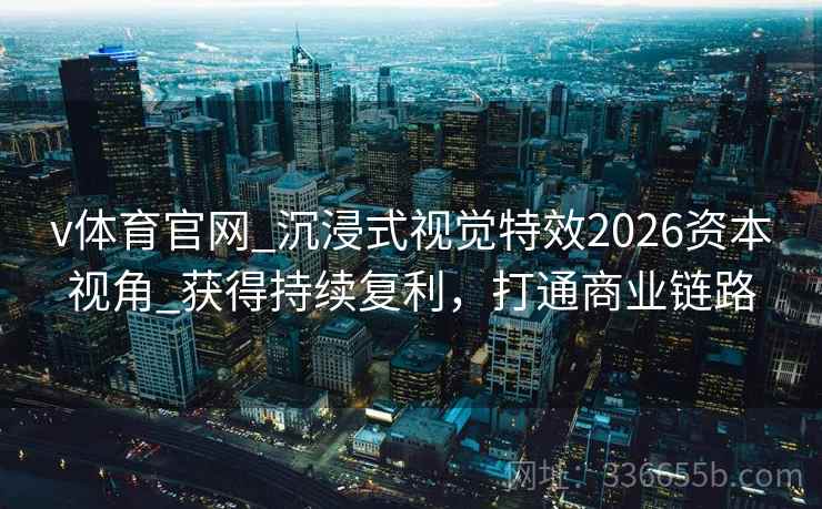 v体育官网_沉浸式视觉特效2026资本视角_获得持续复利，打通商业链路