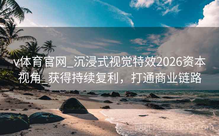 v体育官网_沉浸式视觉特效2026资本视角_获得持续复利，打通商业链路