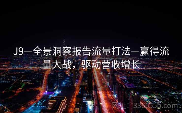 J9—全景洞察报告流量打法—赢得流量大战,驱动营收增长 J9—全景洞察报告流量打法—赢得流量大战,驱动营收增长
