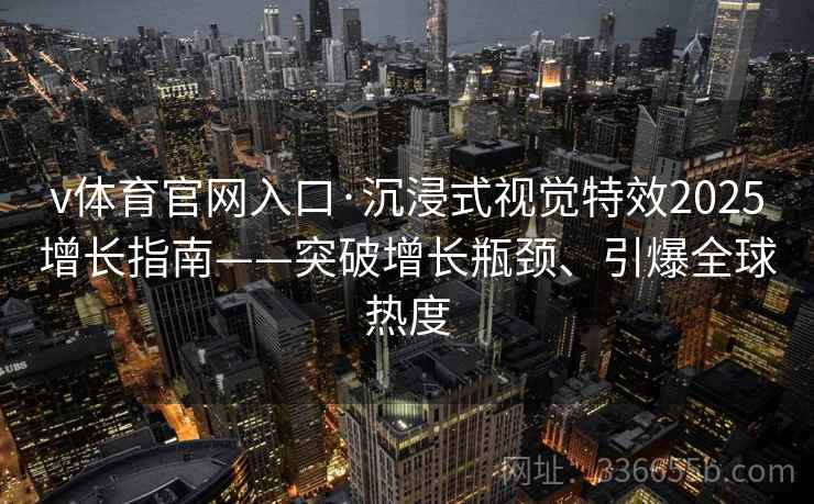 v体育官网入口·沉浸式视觉特效2025增长指南——突破增长瓶颈、引爆全球热度