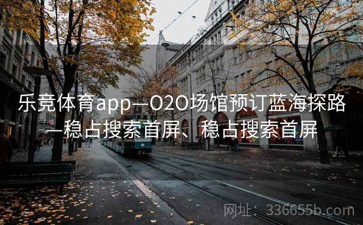 乐竞体育app—O2O场馆预订蓝海探路—稳占搜索首屏、稳占搜索首屏 乐竞体育app—O2O场馆预订蓝海探路—稳占搜索首屏、稳占搜索首屏