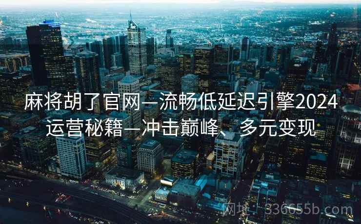 麻将胡了官网—流畅低延迟引擎2024运营秘籍—冲击巅峰、多元变现