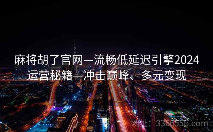麻将胡了官网—流畅低延迟引擎2024运营秘籍—冲击巅峰、多元变现