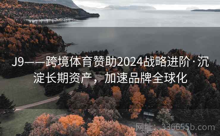 J9——跨境体育赞助2024战略进阶·沉淀长期资产，加速品牌全球化