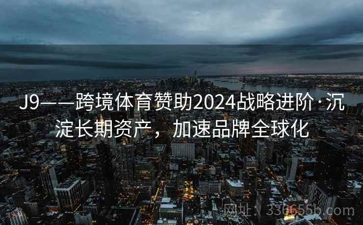 J9——跨境体育赞助2024战略进阶·沉淀长期资产，加速品牌全球化