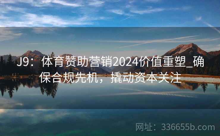 J9:体育赞助营销2024价值重塑_确保合规先机,撬动资本关注 J9:体育赞助营销2024价值重塑_确保合规先机,撬动资本关注