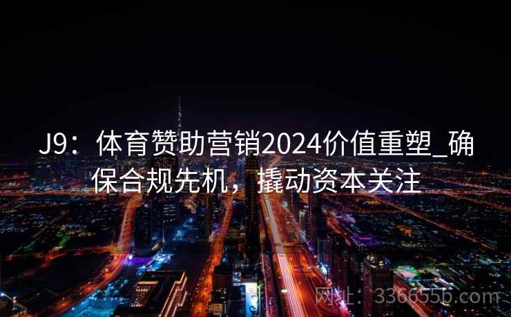 J9：体育赞助营销2024价值重塑_确保合规先机，撬动资本关注