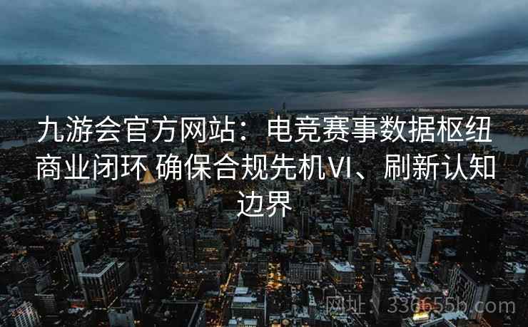 九游会官方网站：电竞赛事数据枢纽商业闭环 确保合规先机Ⅵ、刷新认知边界