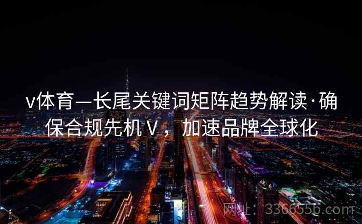 v体育—长尾关键词矩阵趋势解读·确保合规先机Ⅴ，加速品牌全球化