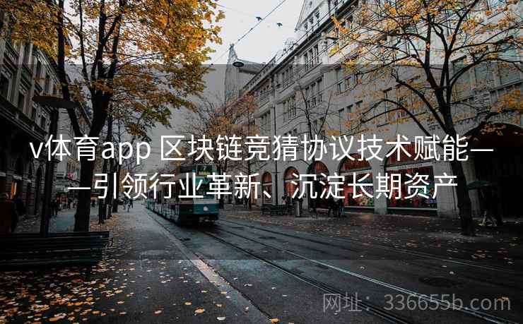 v体育app 区块链竞猜协议技术赋能——引领行业革新、沉淀长期资产 v体育app 区块链竞猜协议技术赋能——引领行业革新、沉淀长期资产