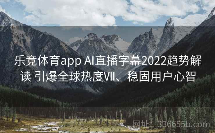 乐竞体育app AI直播字幕2022趋势解读 引爆全球热度Ⅶ、稳固用户心智 乐竞体育app AI直播字幕2022趋势解读 引爆全球热度Ⅶ、稳固用户心智