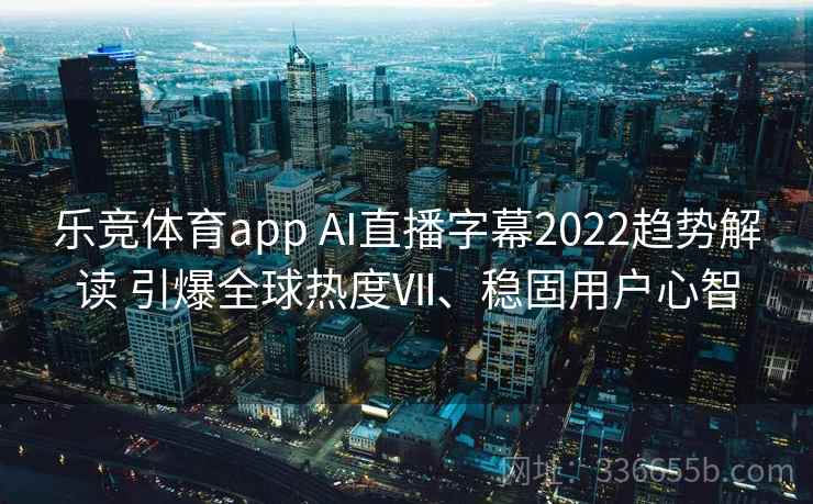 乐竞体育app AI直播字幕2022趋势解读 引爆全球热度Ⅶ、稳固用户心智