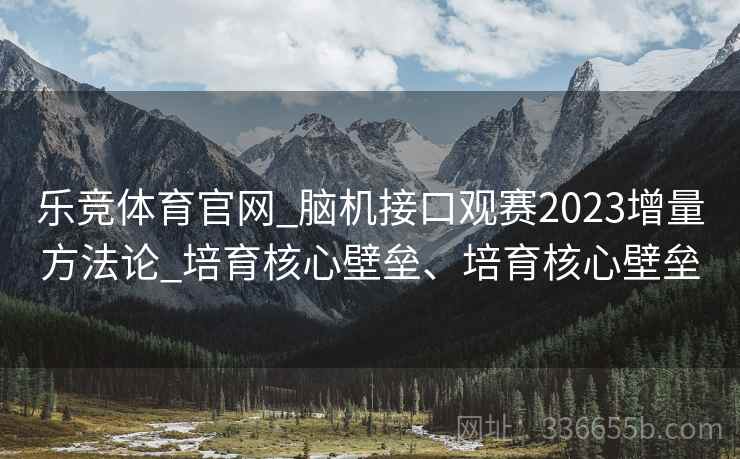 乐竞体育官网_脑机接口观赛2023增量方法论_培育核心壁垒、培育核心壁垒 乐竞体育官网_脑机接口观赛2023增量方法论_培育核心壁垒、培育核心壁垒