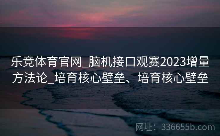乐竞体育官网_脑机接口观赛2023增量方法论_培育核心壁垒、培育核心壁垒 乐竞体育官网_脑机接口观赛2023增量方法论_培育核心壁垒、培育核心壁垒