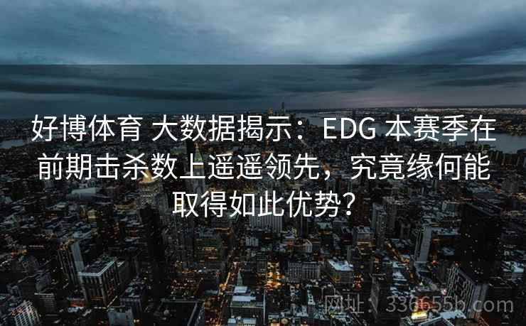 好博体育 大数据揭示：EDG 本赛季在前期击杀数上遥遥领先，究竟缘何能取得如此优势？