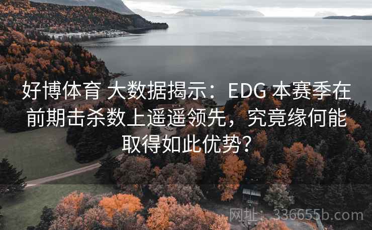 好博体育 大数据揭示:EDG 本赛季在前期击杀数上遥遥领先,究竟缘何能取得如此优势? 好博体育 大数据揭示:EDG 本赛季在前期击杀数上遥遥领先,究竟缘何能取得如此优势?