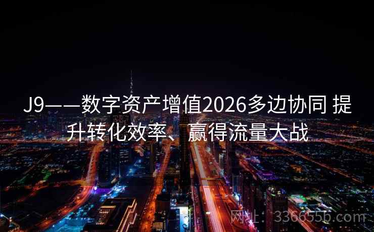 J9——数字资产增值2026多边协同 提升转化效率、赢得流量大战