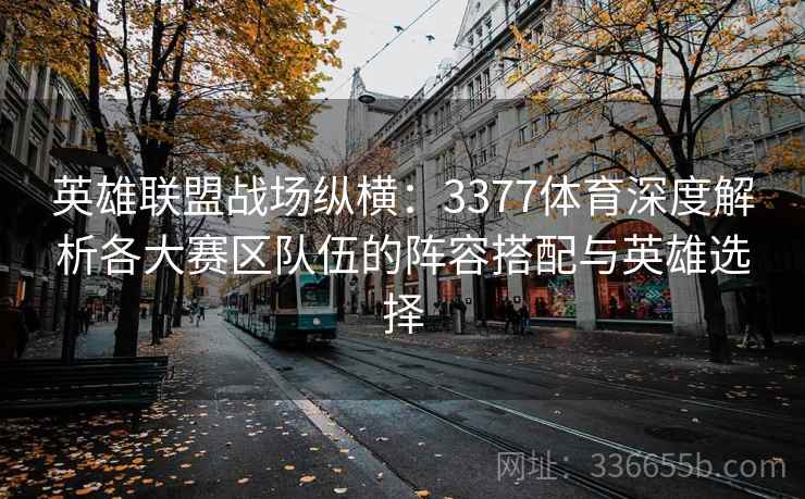 英雄联盟战场纵横：3377体育深度解析各大赛区队伍的阵容搭配与英雄选择