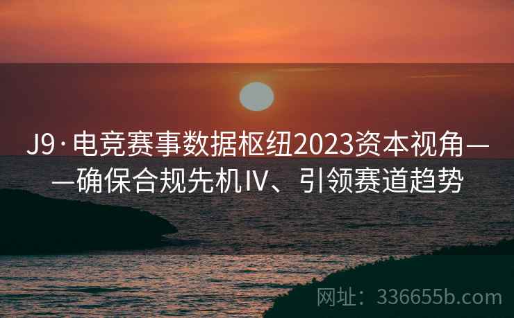 J9·电竞赛事数据枢纽2023资本视角——确保合规先机Ⅳ、引领赛道趋势
