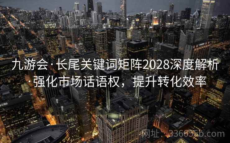 九游会·长尾关键词矩阵2028深度解析·强化市场话语权，提升转化效率