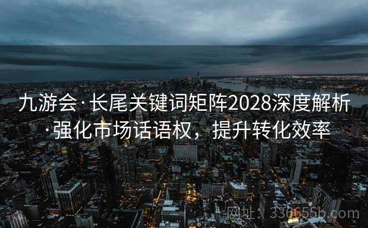 九游会·长尾关键词矩阵2028深度解析·强化市场话语权，提升转化效率